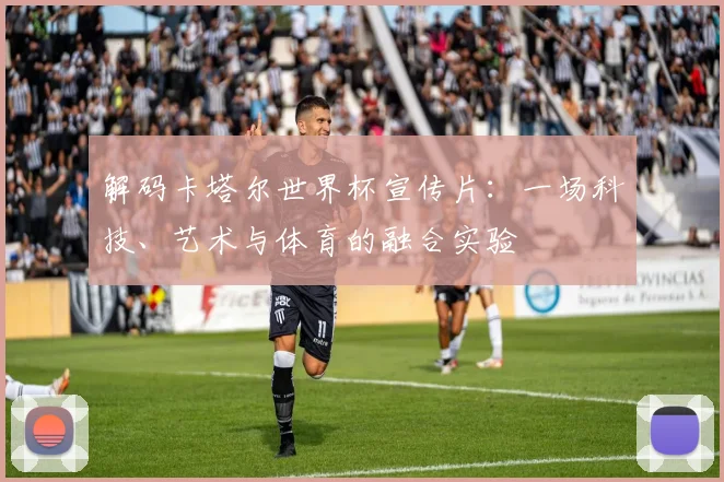 解码卡塔尔世界杯宣传片：一场科技、艺术与体育的融合实验