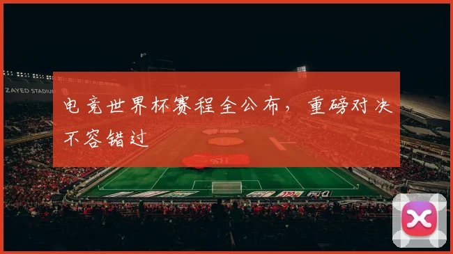 电竞世界杯赛程全公布，重磅对决不容错过