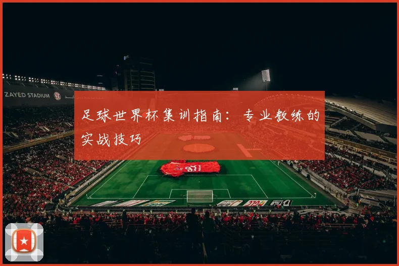 足球世界杯集训指南：专业教练的实战技巧